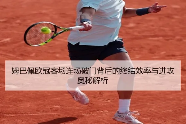 姆巴佩欧冠客场连场破门背后的终结效率与进攻奥秘解析